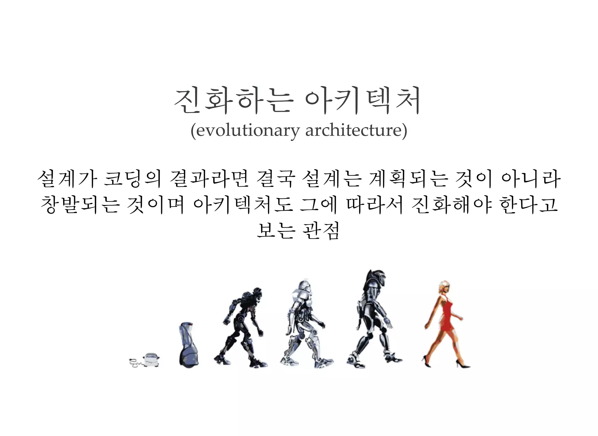 진화하는 아키텍처
(evolutionary architecture)
설계가 코딩의 결과라면 결국 설계는 계획되는 것이 아니라
창발되는 것이며 아키텍처도 그에 따라서 진화해야 한다고
보는 관점
 