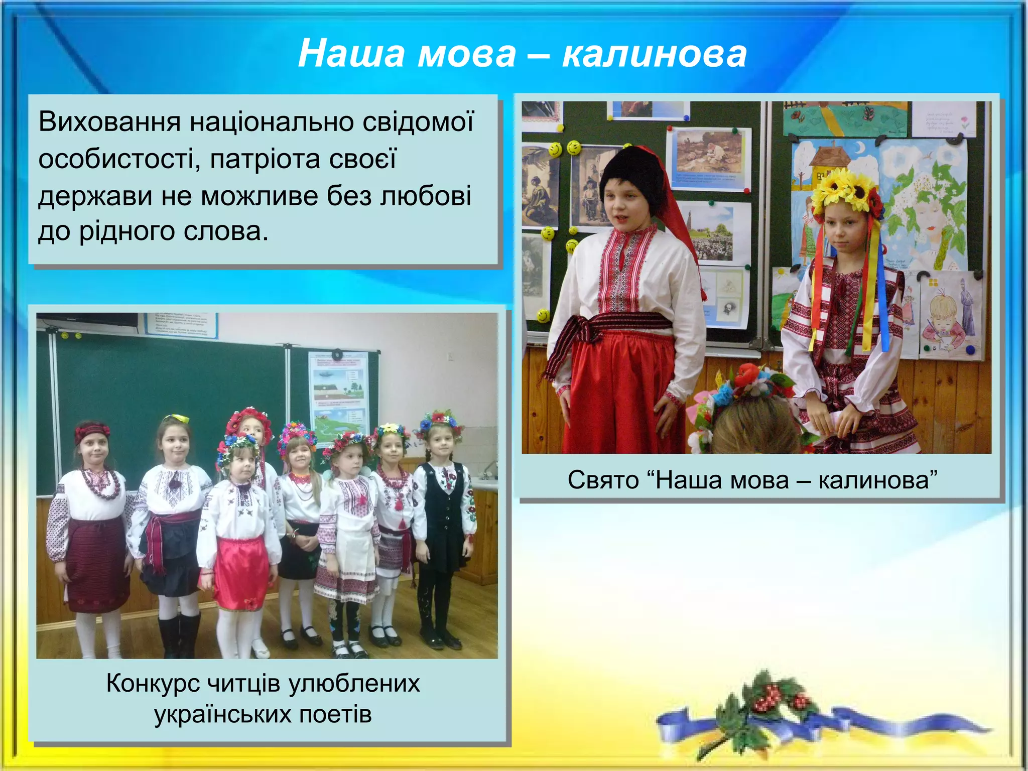 Виховання національно свідомої
особистості, патріота своєї
держави не можливе без любові
до рідного слова.
Виховання національно свідомої
особистості, патріота своєї
держави не можливе без любові
до рідного слова.
Свято “Наша мова – калинова”
Конкурс читців улюблених
українських поетів
Наша мова – калинова
 