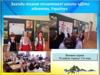 Заходи тижня початкової школи «Діти
єднають Україну»
Виховна година
“Я люблю Україну” 3-А клас
Виховна година
“Я люблю Україну” 3-А клас
 