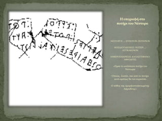 ΝΕΣΤΟΡΟΣ …: ΕΥΠΟΤΟΝ: ΠΟΤΕΡΙΟΝ
ΗΟΣΔΑΤΟΔΕΠΙΕΣΙ: ΠΟΤΕΡΙ …:
ΑΥΤΙΚΑΚΕΝΟΝ
ΗΙΜΕΡΟΣΗΑΙΡΕΣΕΙ: ΚΑΛΛΙΣΤΕΦΑΝΟ:
ΑΦΡΟΔΙΤΕΣ
«Είμαι το καλόπιοτο ποτήρι του
Νέστωρα
Όποιος, λοιπόν, πιει από το ποτήρι
αυτό αμέσως θα τον κυριεύσει
Ο πόθος της ομορφοστεφανωμένης
Αφροδίτης»
Η επιγραφήστο
ποτήρι του Νέστορα
 