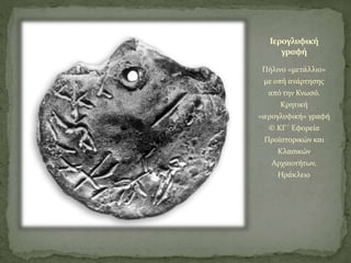 Ιερογλυφική
γραφή
Πήλινο «μετάλλιο»
με οπή ανάρτησης
από την Κνωσό.
Κρητική
«ιερογλυφική» γραφή
© ΚΓ΄ Εφορεία
Προϊστορικών και
Κλασικών
Αρχαιοτήτων,
Ηράκλειο
 