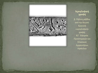 Ιερογλυφική
γραφή
β. Πήλινη ράβδος
από την Κνωσό.
Κρητική
«ιερογλυφική»
γραφή.
ΚΓ΄ Εφορεία
Προϊστορικών και
Κλασικών
Αρχαιοτήτων,
Ηράκλειο
 