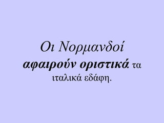 Οι Νορμανδοί
αφαιρούν οριστικά τα
ιταλικά εδάφη.
 