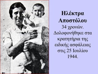 Ηλέκτρα
Αποστόλου
34 χρονών.
Δολοφονήθηκε στα
κρατητήρια της
ειδικής ασφάλειας
στις 25 Ιουλίου
1944.
 