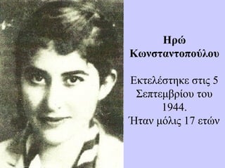 Ηρώ
Κωνσταντοπούλου
Εκτελέστηκε στις 5
Σεπτεμβρίου του
1944.
Ήταν μόλις 17 ετών
 