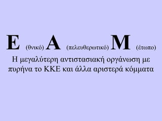 Ε (θνικό) Α (πελευθερωτικό) Μ (έτωπο)
Η μεγαλύτερη αντιστασιακή οργάνωση με
πυρήνα το ΚΚΕ και άλλα αριστερά κόμματα
 