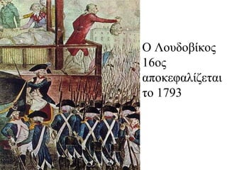 Ο Λουδοβίκος
16ος
αποκεφαλίζεται
το 1793
 