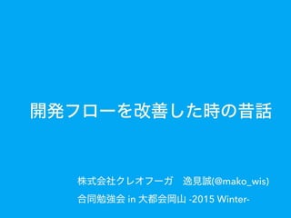 開発フローを改善した時の昔話
株式会社クレオフーガ 逸見誠(@mako_wis)
合同勉強会 in 大都会岡山 -2015 Winter-
 