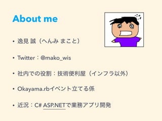 About me
• 逸見 誠（へんみ まこと）
• Twitter：@mako_wis
• 社内での役割：技術便利屋（インフラ以外）
• Okayama.rbイベント立てる係
• 近況：C# ASP.NETで業務アプリ開発
 