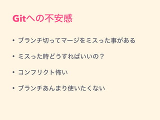 Gitへの不安感
• ブランチ切ってマージをミスった事がある
• ミスった時どうすればいいの？
• コンフリクト怖い
• ブランチあんまり使いたくない
 