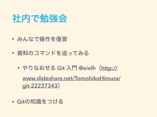 社内で勉強会
• みんなで操作を復習
• 資料のコマンドを追ってみる
• やりなおせる Git 入門 @eielh（http://
www.slideshare.net/TomohikoHimura/
git-22237343）
• Gitの知識をつける
 