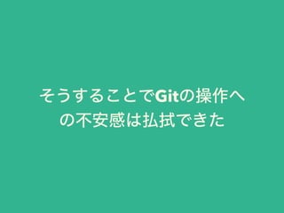 そうすることでGitの操作へ
の不安感は払拭できた
 