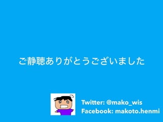 ご静聴ありがとうございました
Twitter: @mako_wis
Facebook: makoto.henmi
 