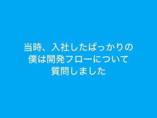当時、入社したばっかりの
僕は開発フローについて
質問しました
 