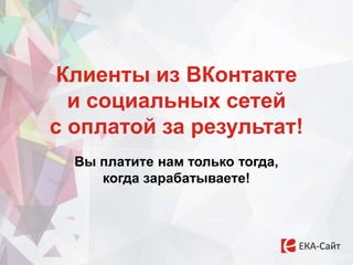 Клиенты из ВКонтакте
и социальных сетей
с оплатой за результат!
Вы платите нам только тогда,
когда зарабатываете!
 