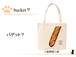 bucket？
バゲット？
©佐野研二郎 10
 