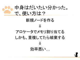 中身はだいたい分かった。
で、使い方は？
新規ノードを作る
⇓
アロケータでメモリ割り当てる
しかも、重複してたら破棄する
⇓
効率悪い…
104
 