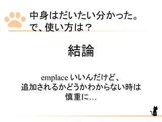 中身はだいたい分かった。
で、使い方は？
結論
emplace いいんだけど、
追加されるかどうかわからない時は
慎重に…
105
 