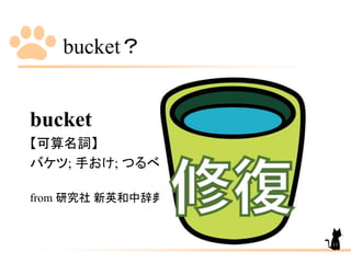 bucket？
bucket
【可算名詞】
バケツ; 手おけ; つるべ.
from 研究社 新英和中辞典
11
 