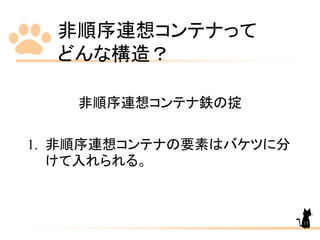 非順序連想コンテナって
どんな構造？
非順序連想コンテナ鉄の掟
1. 非順序連想コンテナの要素はバケツに分
けて入れられる。
13
 