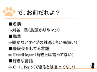 で、お前だれよ？
■名前
⇒刈谷 満（鳥頭かりやマン）
■職業
⇒働かないタイプの社畜（老い先短い）
■普段使用してる言語
⇒ ExcelHogan（好きとは言ってない）
■好きな言語
⇒ C++、Perl5（できるとは言ってない） 3
 