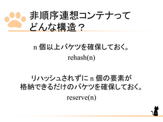 非順序連想コンテナって
どんな構造？
n 個以上バケツを確保しておく。
rehash(n)
リハッシュされずに n 個の要素が
格納できるだけのバケツを確保しておく。
reserve(n)
31
 