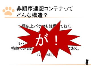 非順序連想コンテナって
どんな構造？
n 個以上バケツを確保しておく。
rehash(n)
リハッシュされずに n 個の要素が
格納できるだけのバケツを確保しておく。
reserve(n)
が！
32
 