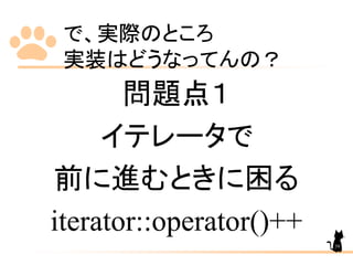 で、実際のところ
実装はどうなってんの？
問題点１
イテレータで
前に進むときに困る
iterator::operator()++
39
 