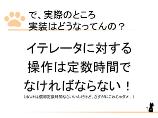 で、実際のところ
実装はどうなってんの？
イテレータに対する
操作は定数時間で
なければならない！
（ホントは償却定数時間ならいいんだけど、さすがにこれじゃダメ…）
44
 