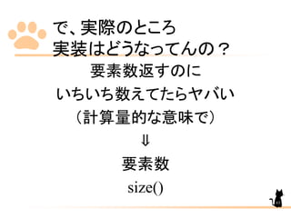 で、実際のところ
実装はどうなってんの？
要素数返すのに
いちいち数えてたらヤバい
（計算量的な意味で）
⇓
要素数
size()
63
 