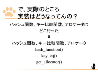 で、実際のところ
実装はどうなってんの？
ハッシュ関数、キー比較関数、アロケータは
どこ行った
⇓
ハッシュ関数、キー比較関数、アロケータ
hash_function()
key_eq()
get_allocator()
67
 