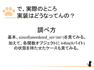 で、実際のところ
実装はどうなってんの？
調べ方
基本、sizeof(unordered_set<int>)を見てみる。
加えて、各関数オブジェクトに 64bit(8バイト)
の状態を持たせたケースも見てみる。
72
 