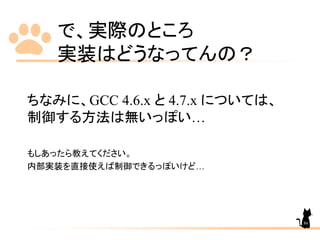 で、実際のところ
実装はどうなってんの？
ちなみに、GCC 4.6.x と 4.7.x については、
制御する方法は無いっぽい…
もしあったら教えてください。
内部実装を直接使えば制御できるっぽいけど…
86
 