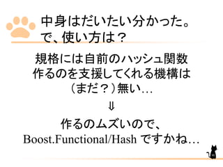 中身はだいたい分かった。
で、使い方は？
規格には自前のハッシュ関数
作るのを支援してくれる機構は
（まだ？）無い…
⇓
作るのムズいので、
Boost.Functional/Hash ですかね…
90
 