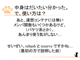 中身はだいたい分かった。
で、使い方は？
あと、連想コンテナには無い
メンバ関数もいくつかあるけど、
（バケツ系とか）、
あんまり使う気がしない…
せいぜい、rehash と reserve ですかね…
（最初の方で説明した奴）
91
 
