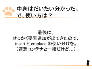 中身はだいたい分かった。
で、使い方は？
最後に、
せっかく要素追加が出てきたので、
insert と emplace の使い分けを。
（連想コンテナと一緒だけど…）
96
 
