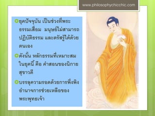 ยุคปัจจุบัน เป็นช่วงที่พระ
ธรรมเสื่อม มนุษย์ไม่สามารถ
ปฏิบัติธรรม และตรัสรู้ได้ด้วย
ตนเอง
ดังนั้น หลักธรรมที่เหมาะสม
ในยุคนี้คือ คาสอนของนิกาย
สุขาวดี
บรรลุความรอดด้วยการพึ่งพิง
อานาจการช่วยเหลือของ
พระพุทธเจ้า
www.philosophychicchic.com
 