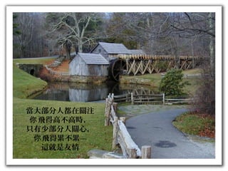 當大部分人都在關注
飛得高不高時，你
只有少部分人關心，
飛得累不累—你
這就是友情
 