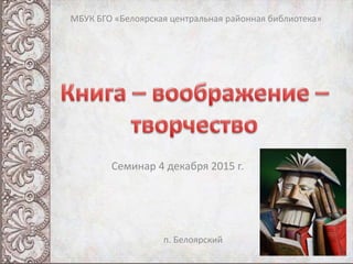 Семинар 4 декабря 2015 г.
МБУК БГО «Белоярская центральная районная библиотека»
п. Белоярский
 