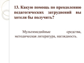 13. Какую помощь по преодолению
педагогических затруднений вы
хотели бы получить?
Мультимедийные средства,
методическая литература, наглядность.
 