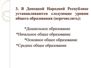 3. В Донецкой Народной Республике
устанавливаются следующие уровни
общего образования (перечислить):
*Дошкольное образование
*Начальное общее образование
*Основное общее образование
*Среднее общее образование
 