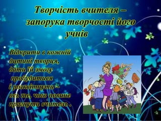 Творчість вчителя –
запорука творчості його
учнів
Відкрити в кожній
дитині творця,
дати їй змогу
пробудитися
і розквітнути –
ось те, чого повине
прагнути вчитель .
 