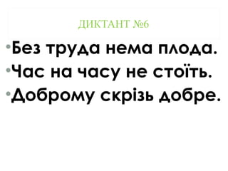 ДИКТАНТ №6
•Без труда нема плода.
•Час на часу не стоїть.
•Доброму скрізь добре.
 