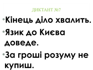 ДИКТАНТ №7
•Кінець діло хвалить.
•Язик до Києва
доведе.
•За гроші розуму не
купиш.
 