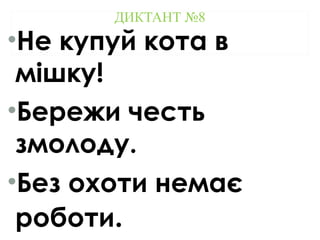 ДИКТАНТ №8
•Не купуй кота в
мішку!
•Бережи честь
змолоду.
•Без охоти немає
роботи.
 