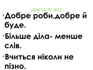 ДИКТАНТ №12
•Добре роби,добре й
буде.
•Більше діла- менше
слів.
•Вчиться ніколи не
пізно.
 