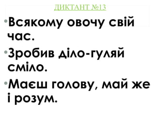 ДИКТАНТ №13
•Всякому овочу свій
час.
•Зробив діло-гуляй
сміло.
•Маєш голову, май же
і розум.
 