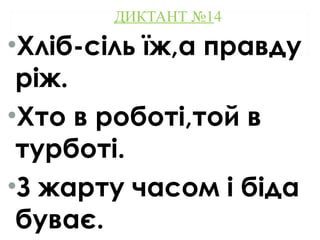 ДИКТАНТ №14
•Хліб-сіль їж,а правду
ріж.
•Хто в роботі,той в
турботі.
•З жарту часом і біда
буває.
 