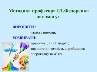 Методика професора І.Т.Федоренка
дає змогу:
 ВИРОБИТИ :
чіткість вимови;
 РОЗВИВАТИ:
артикуляційний апарат;
швидкість і точність сприймання;
оперативну пам’ять.
 