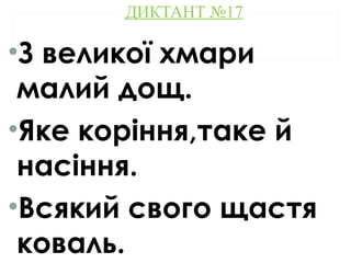 ДИКТАНТ №17
•З великої хмари
малий дощ.
•Яке коріння,таке й
насіння.
•Всякий свого щастя
коваль.
 